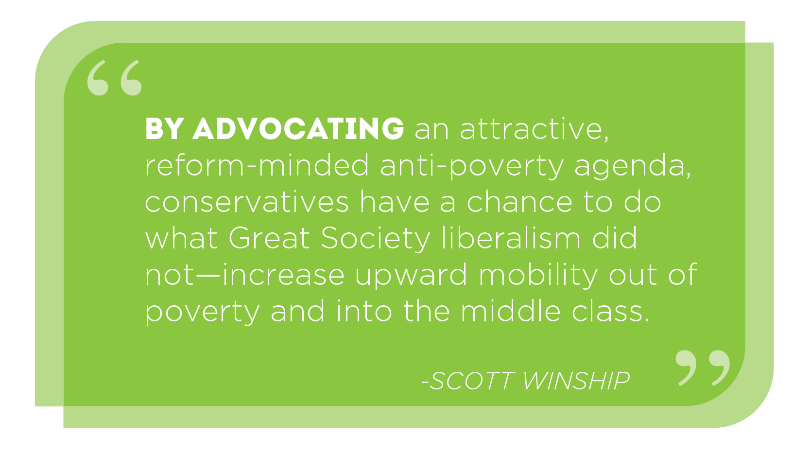 By advocating an attractive, reform-minded anti-poverty agenda, conservatives have a chance to do what Great Society liberalism did not--increase upward mobility out of poverty and into the middle-class. -SCOTT WINSHIP