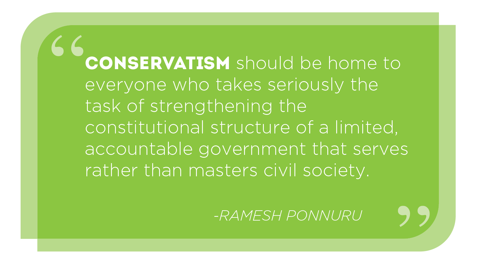 Conservatism should be home to everyone who takes seriously the task of strengthening the constitutional structure of a limited, accountable government that serves rather than masters civil society. -RAMESH PONNURU
