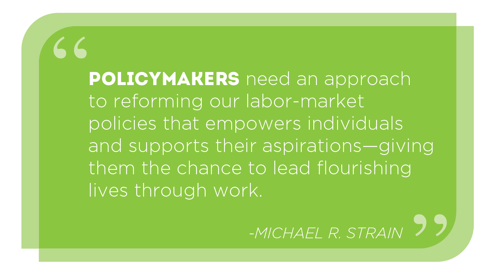 Policymakers need an approach to reforming our labor-market policies that empowers individuals and supports their aspirations—giving them the chance to lead flourishing lives through work. -MICHAEL R. STRAIN