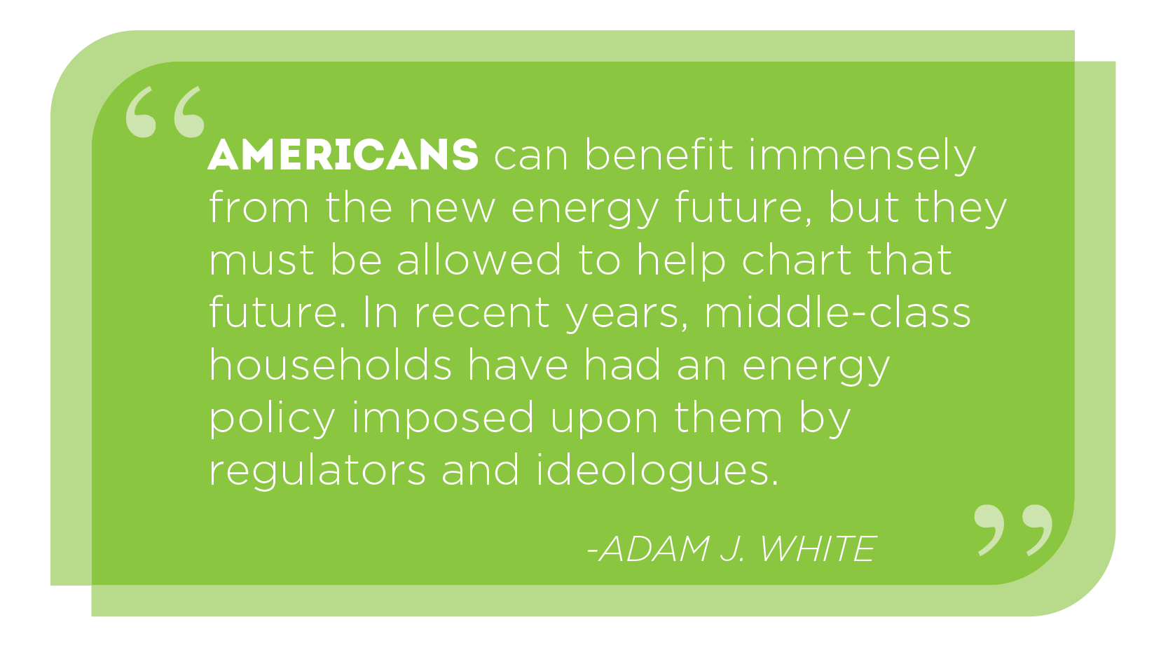 Americans can benefit immensely from the new energy future, but they must be allowed to help chart that future. In recent years, middle class households have had an energy policy imposed upon them. -ADAM J. WHITE